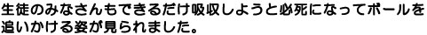 生徒のみなさんもできるだけ吸収しようと必死になってボールを追いかける姿が見られました。