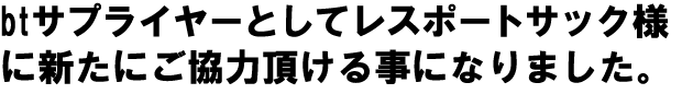 btサプライヤーとしてレスポートサック様に新たにご協力頂ける事になりました。