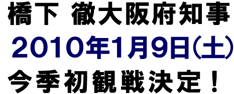 橋下 徹大阪府知事 2010年1月9日（土） 今季初観戦決定！