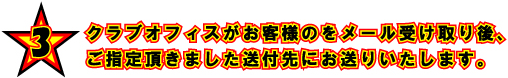 3 クラブオフィスがお客様のをメール受け取り後、ご指定いただきました送付先にお送りいたします。