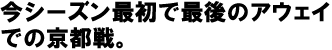 今シーズン最初で最後のアウェイでの京都戦。