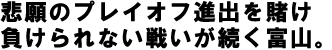 悲願のプレイオフ進出を賭け負けられない戦いが続く富山。