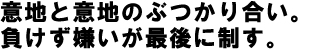 意地と意地のぶつかり合い。負けず嫌いが最後に制す。