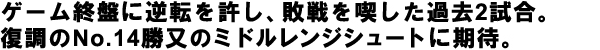 ゲーム終盤に逆転を許し、敗戦を喫した過去2試合。
復調のNo.14勝又のミドルレンジシュートに期待。