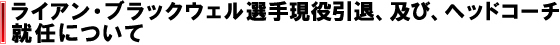 ライアン・ブラックウェル選手現役引退、及び、ヘッドコーチ就任について