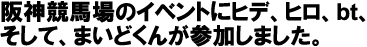 阪神競馬場のイベントにヒデ、ヒロ、bt、そして、まいどくんが参加しました。