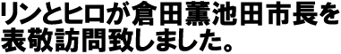 リンとヒロが倉田薫池田市長を表敬訪問致しました。