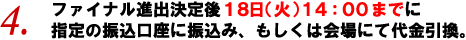 4. ファイナル進出決定後18日（火）14:00までに指定の振込口座に振込み、もしくは会場にて代金引換。