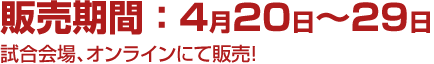 販売期間 ： 4月20日～29日 試合会場、オンラインにて販売！