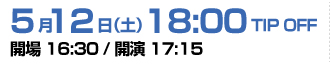 5月12日（土）18:00 TIP OFF 開場 16:30 / 開演 17:15