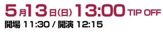 5月13日（日）13:00 TIP OFF 開場 11:30 / 開演 12:15