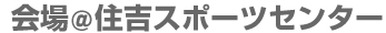 会場＠住吉スポーツセンター