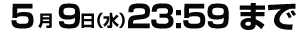 5月9日（水）23:59まで