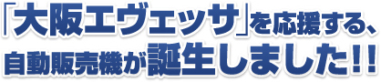 「大阪エヴェッサ」を応援する、自動販売機が誕生しました！！