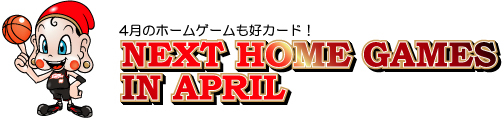 4月のホームゲームも好カード！　NEXT HOME GAMES IN APRIL