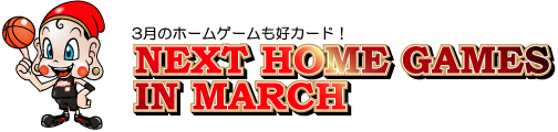 3月のホームゲームも好カード！　NEXT HOME GAMES IN MARCH