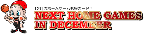 12月のホームゲームも好カード！　NEXT HOME GAMES IN DECEMBER 